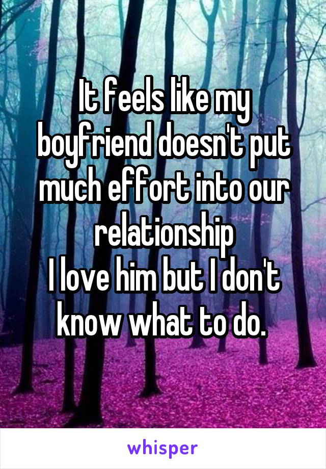 It feels like my boyfriend doesn't put much effort into our relationship
I love him but I don't know what to do. 
