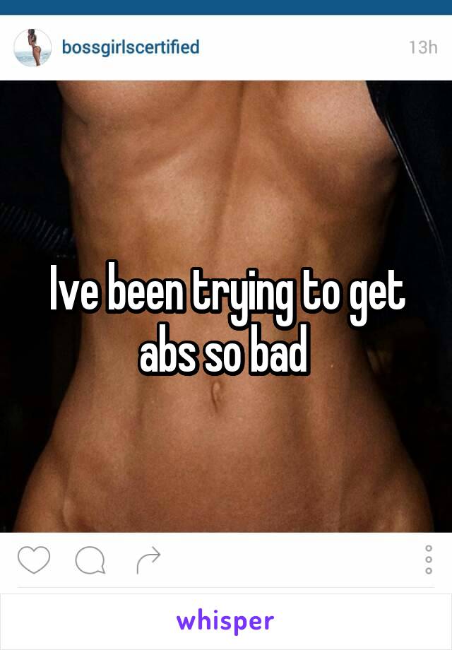 Ive been trying to get abs so bad 