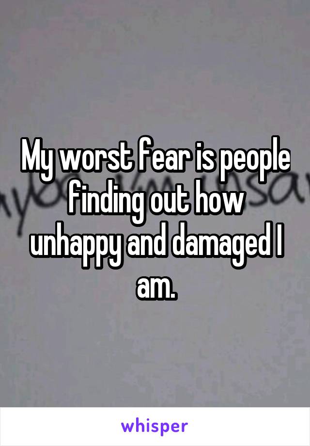 My worst fear is people finding out how unhappy and damaged I am.