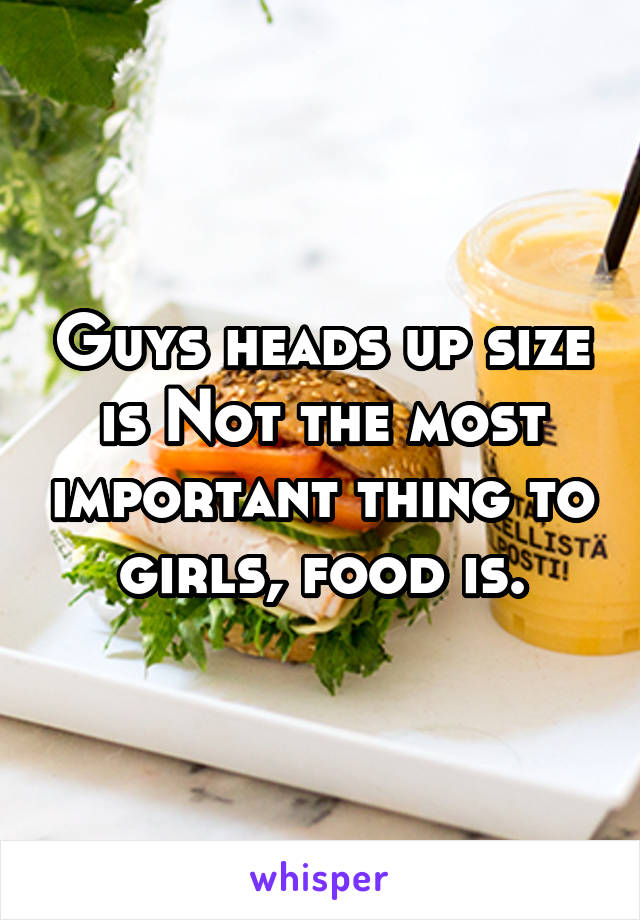 Guys heads up size is Not the most important thing to girls, food is.