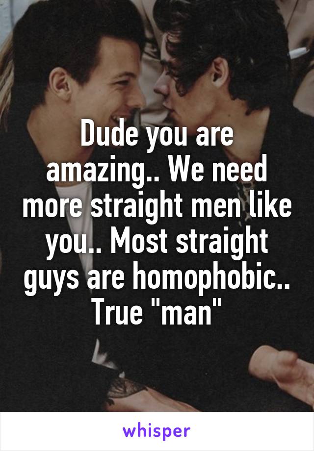 Dude you are amazing.. We need more straight men like you.. Most straight guys are homophobic.. True "man"