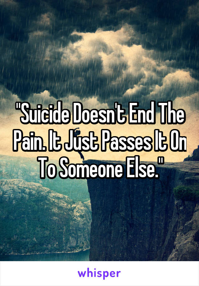 "Suicide Doesn't End The Pain. It Just Passes It On To Someone Else."