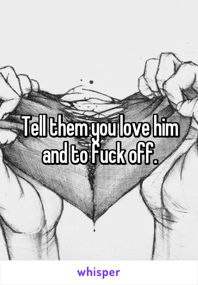 Tell them you love him and to fuck off.