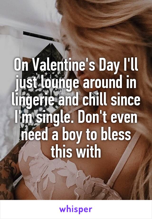 On Valentine's Day I'll just lounge around in lingerie and chill since I'm single. Don't even need a boy to bless this with
