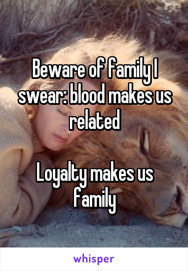 Beware of family I swear: blood makes us related

Loyalty makes us family