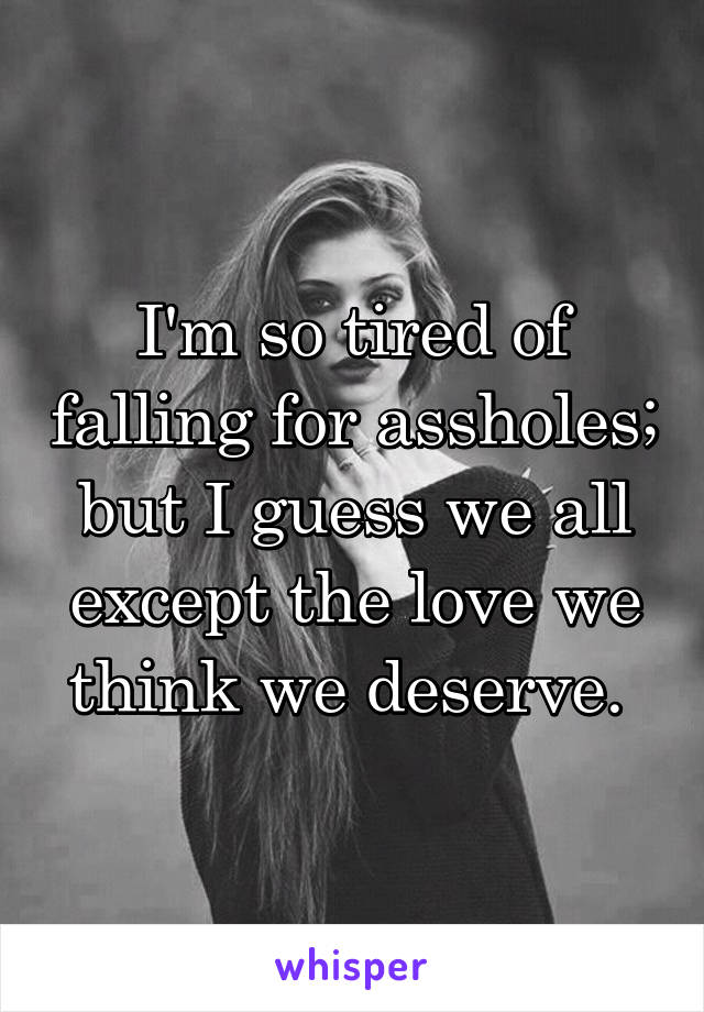 I'm so tired of falling for assholes; but I guess we all except the love we think we deserve. 