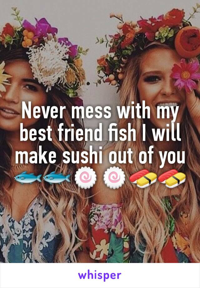 Never mess with my best friend fish I will make sushi out of you 🐟🐟🍥🍥🍣🍣