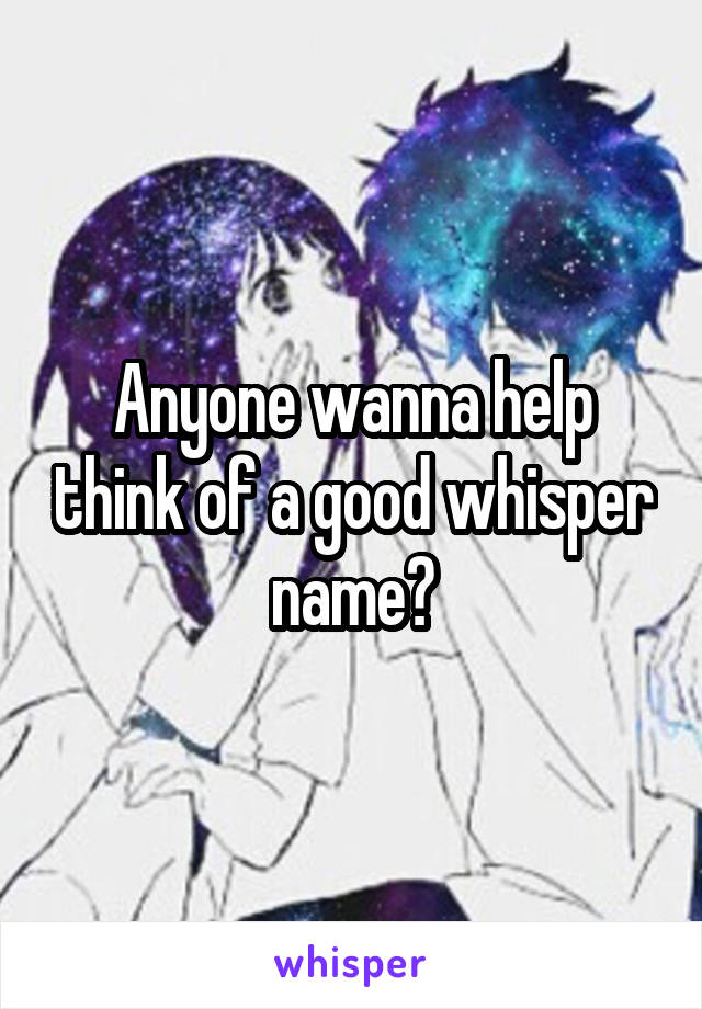 Anyone wanna help think of a good whisper name?