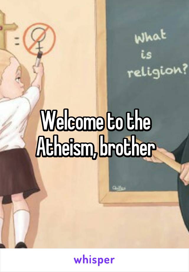 Welcome to the Atheism, brother