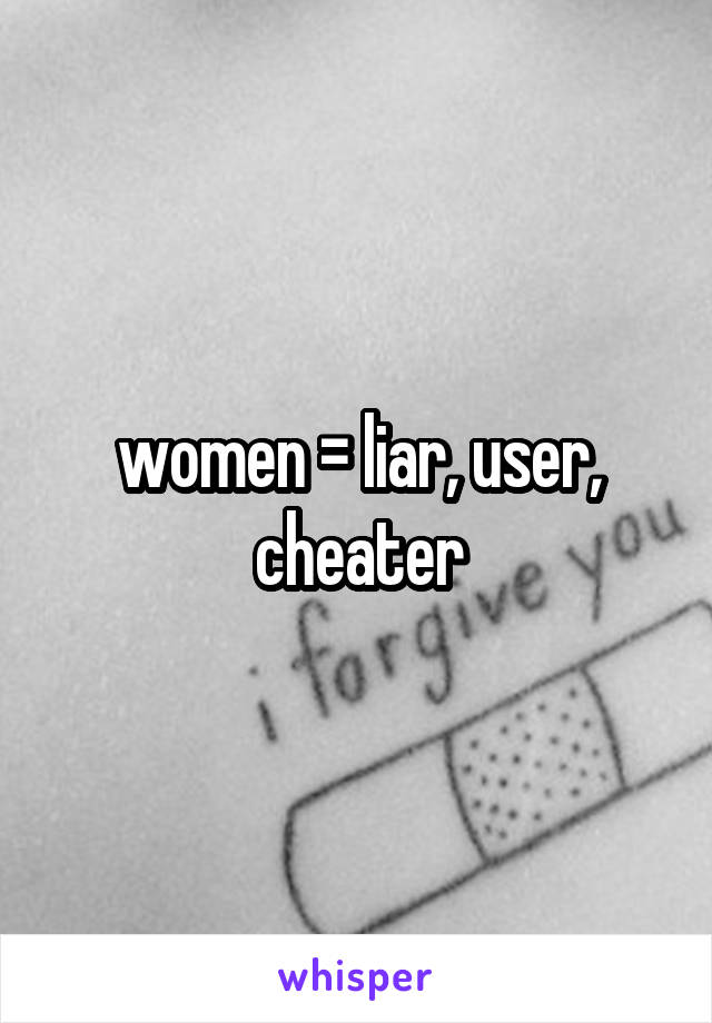 women = liar, user, cheater