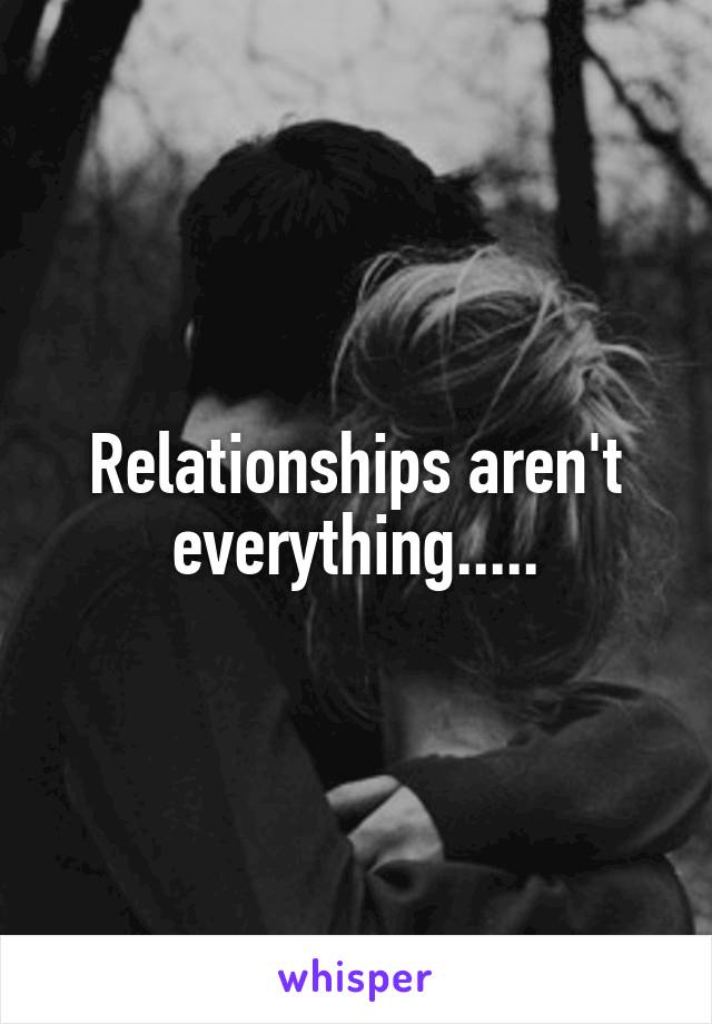Relationships aren't everything.....
