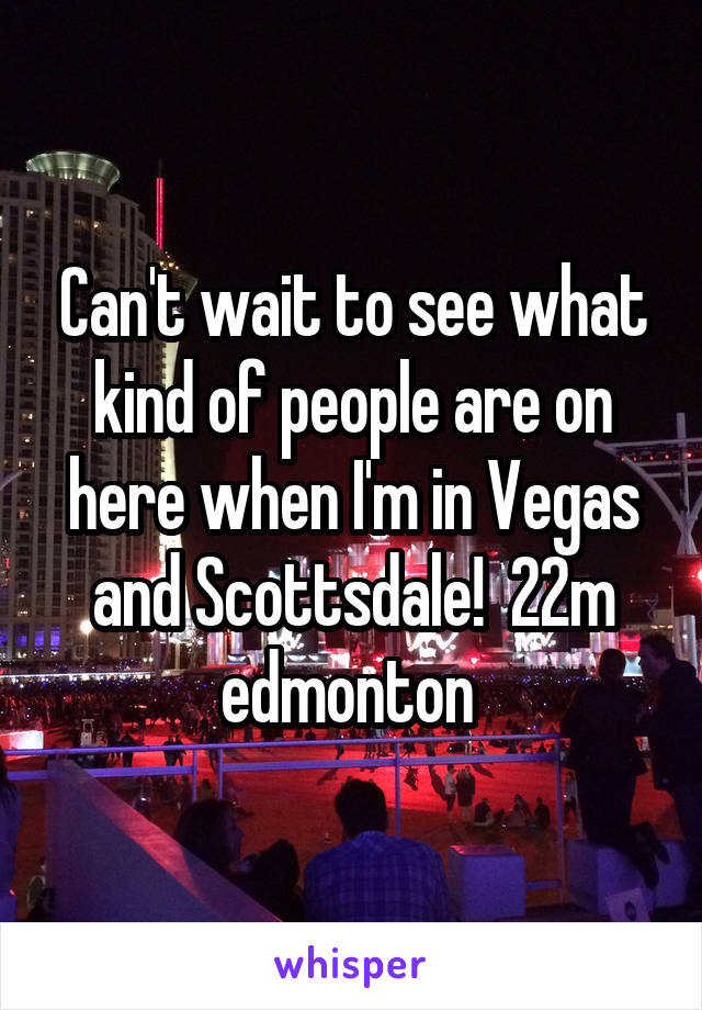 Can't wait to see what kind of people are on here when I'm in Vegas and Scottsdale!  22m edmonton 
