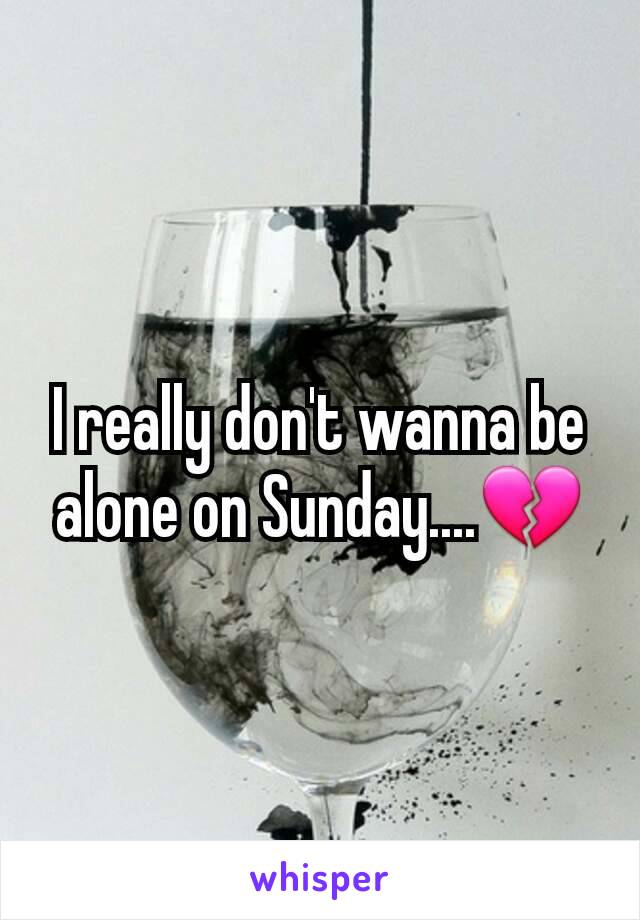 I really don't wanna be alone on Sunday....💔