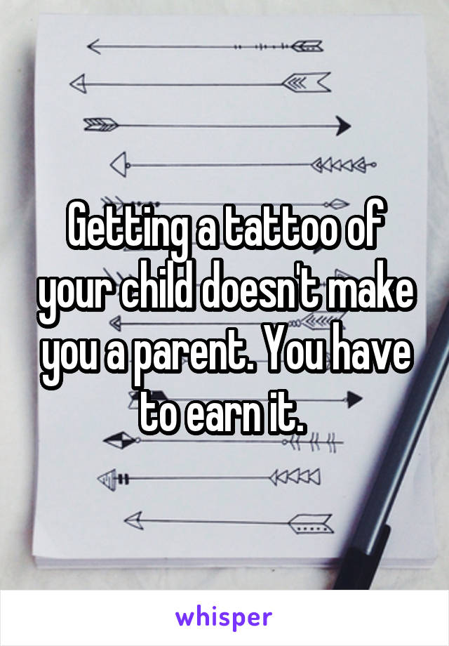 Getting a tattoo of your child doesn't make you a parent. You have to earn it. 