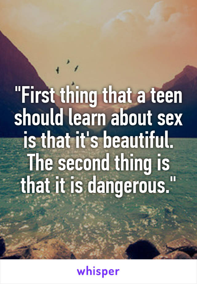 "First thing that a teen should learn about sex is that it's beautiful. The second thing is that it is dangerous."
