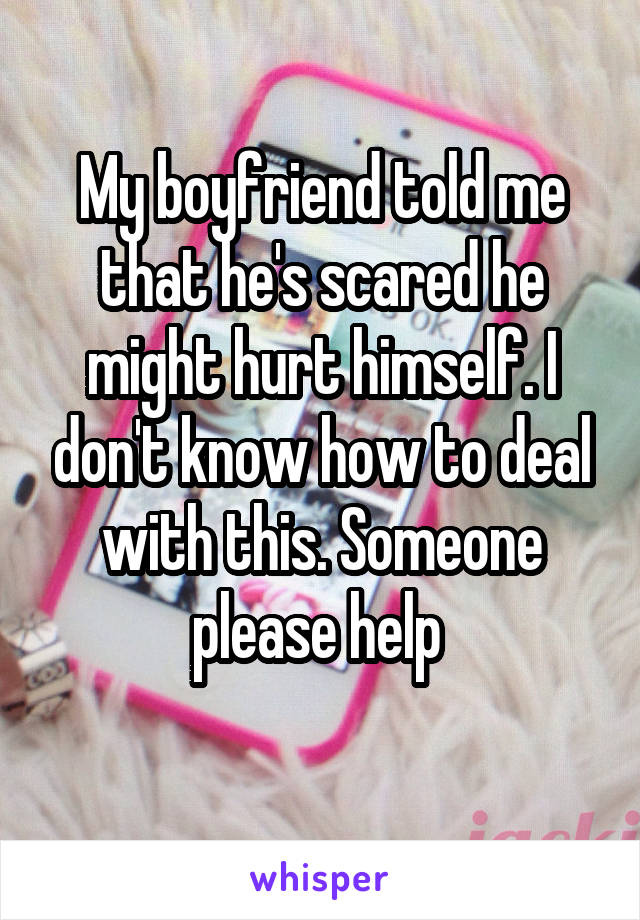 My boyfriend told me that he's scared he might hurt himself. I don't know how to deal with this. Someone please help 
