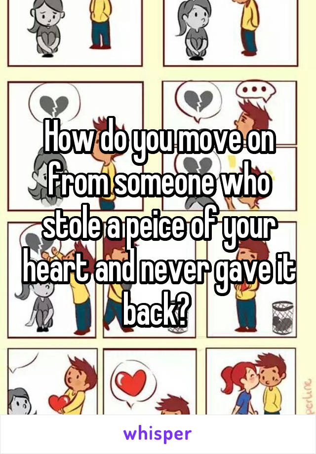How do you move on from someone who stole a peice of your heart and never gave it back? 