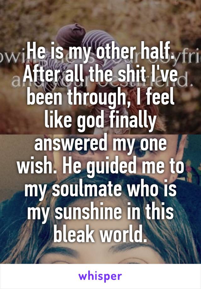 He is my other half. After all the shit I've been through, I feel like god finally answered my one wish. He guided me to my soulmate who is my sunshine in this bleak world.