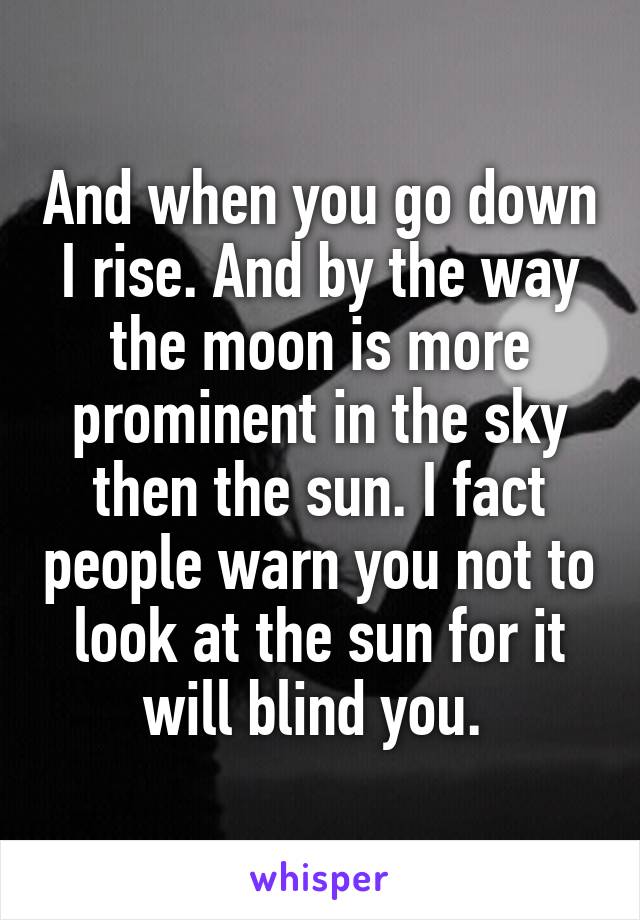 And when you go down I rise. And by the way the moon is more prominent in the sky then the sun. I fact people warn you not to look at the sun for it will blind you. 