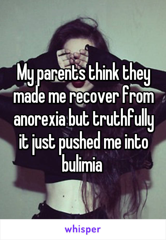 My parents think they made me recover from anorexia but truthfully it just pushed me into bulimia 