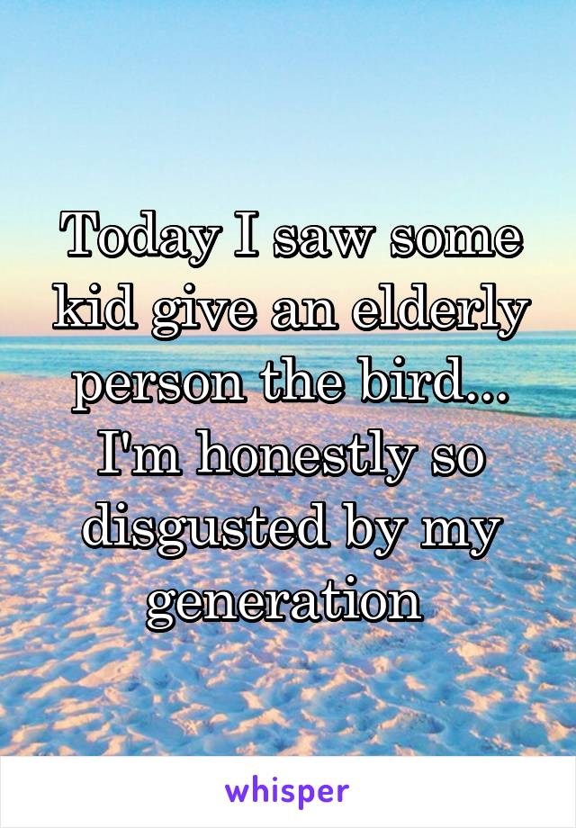 Today I saw some kid give an elderly person the bird... I'm honestly so disgusted by my generation 