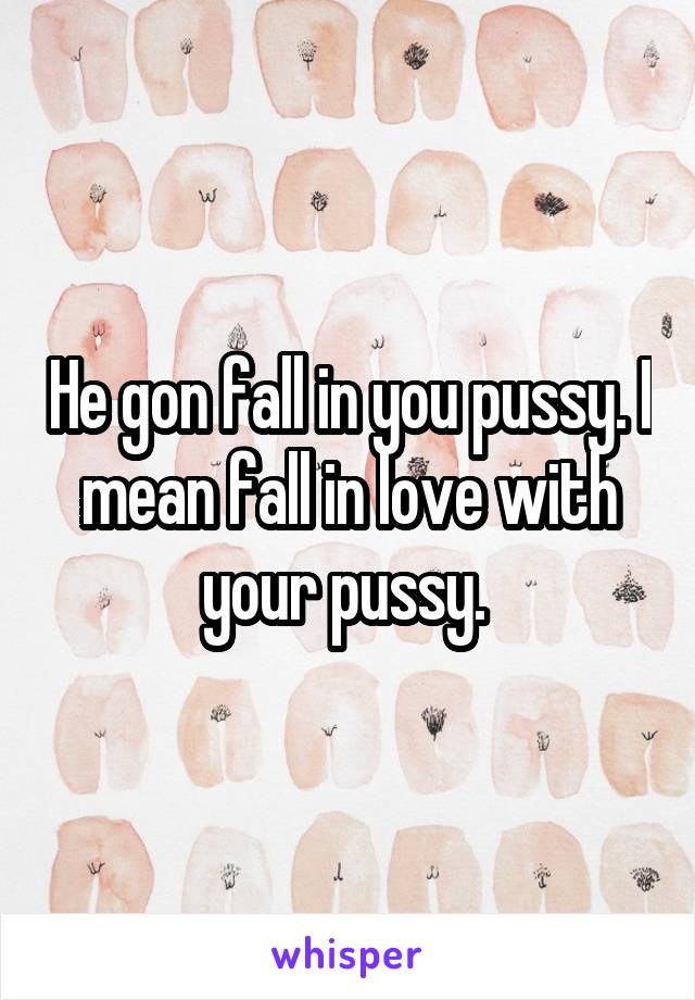 He gon fall in you pussy. I mean fall in love with your pussy. 