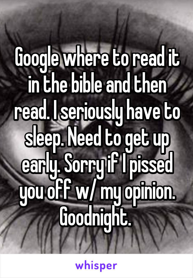 Google where to read it in the bible and then read. I seriously have to sleep. Need to get up early. Sorry if I pissed you off w/ my opinion. Goodnight. 