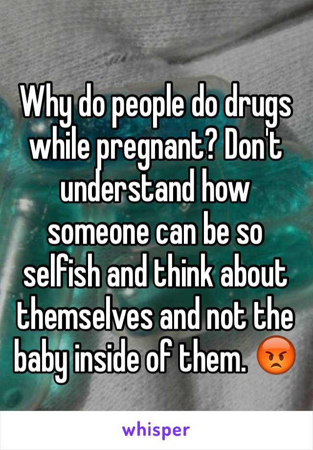 Why do people do drugs while pregnant? Don't understand how someone can be so selfish and think about themselves and not the baby inside of them. ðŸ˜¡