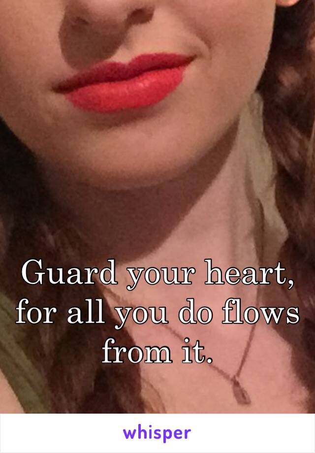Guard your heart, for all you do flows from it.