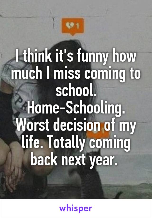 I think it's funny how much I miss coming to school. Home-Schooling. Worst decision of my life. Totally coming back next year. 