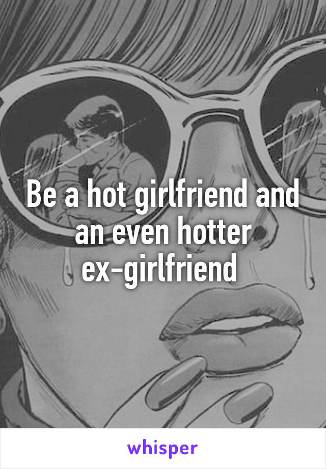 Be a hot girlfriend and an even hotter ex-girlfriend 