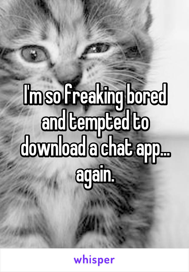 I'm so freaking bored and tempted to download a chat app... again.