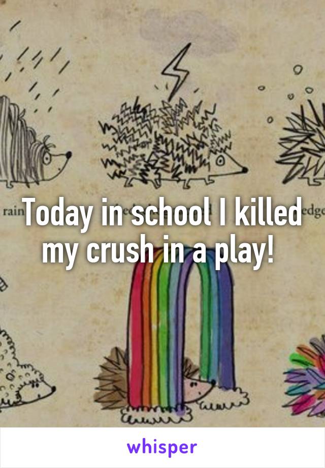 Today in school I killed my crush in a play! 