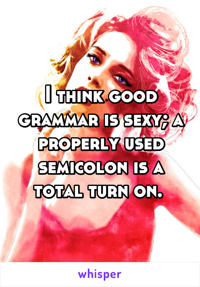 I think good grammar is sexy; a properly used semicolon is a total turn on. 