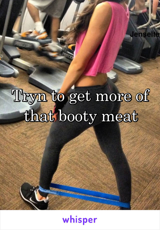 Tryn to get more of that booty meat
