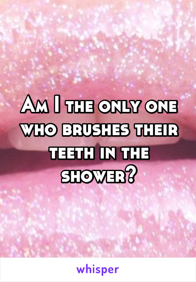 Am I the only one who brushes their teeth in the shower?