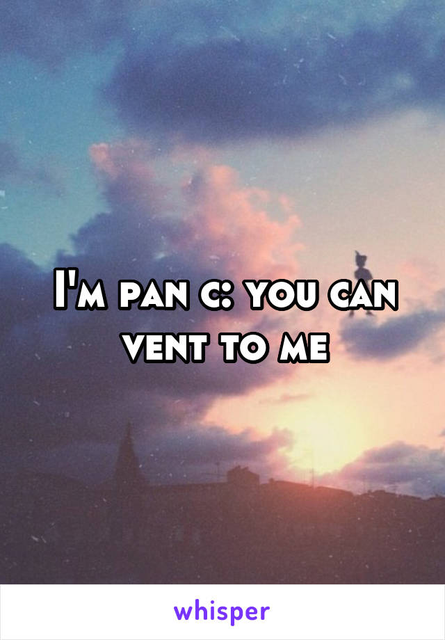 I'm pan c: you can vent to me