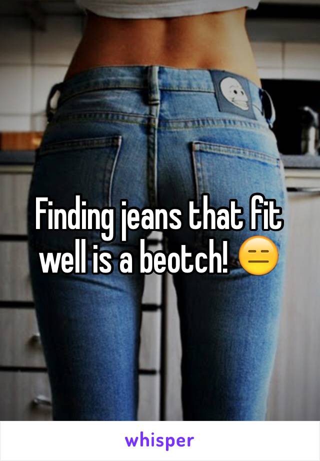Finding jeans that fit well is a beotch! 😑