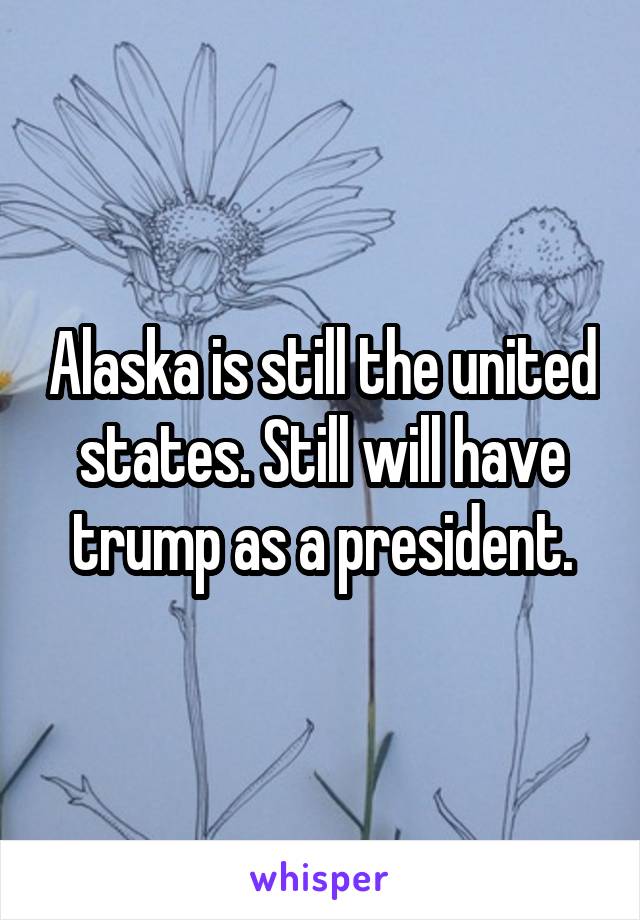 Alaska is still the united states. Still will have trump as a president.