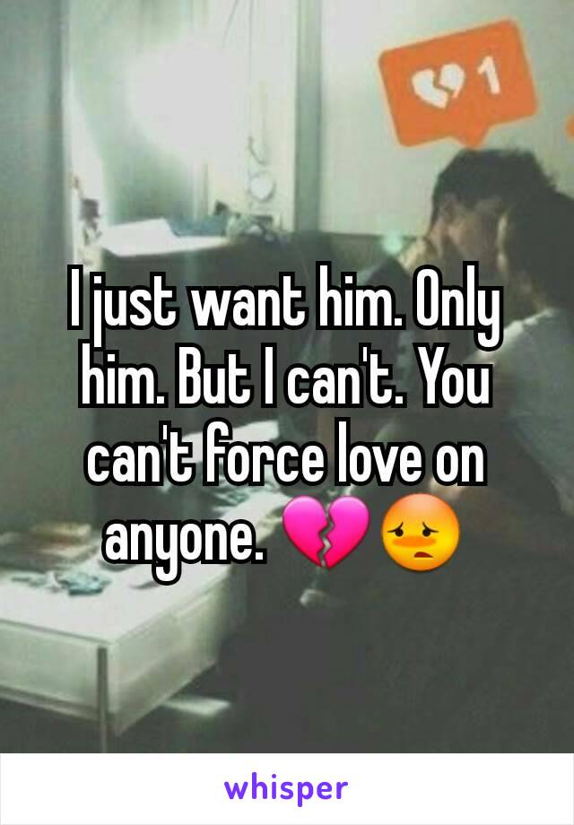 I just want him. Only him. But I can't. You can't force love on anyone. ðŸ’”ðŸ˜³