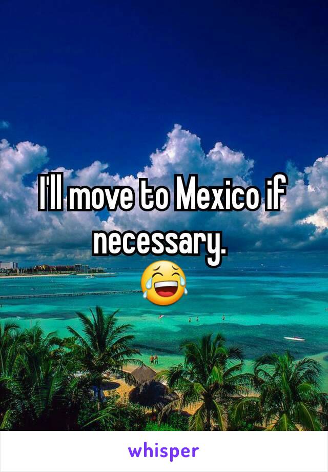 I'll move to Mexico if necessary. 
😂