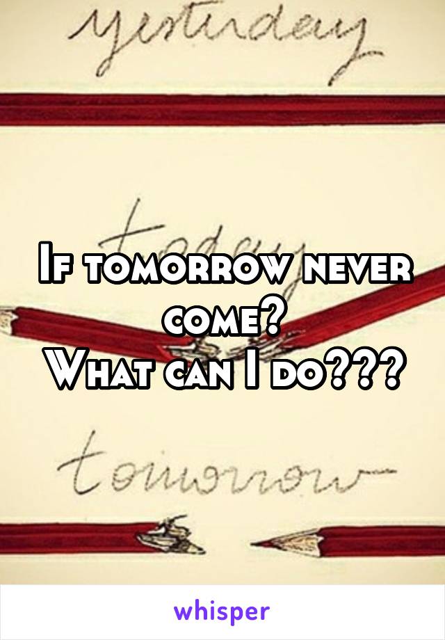 If tomorrow never come?
What can I do???