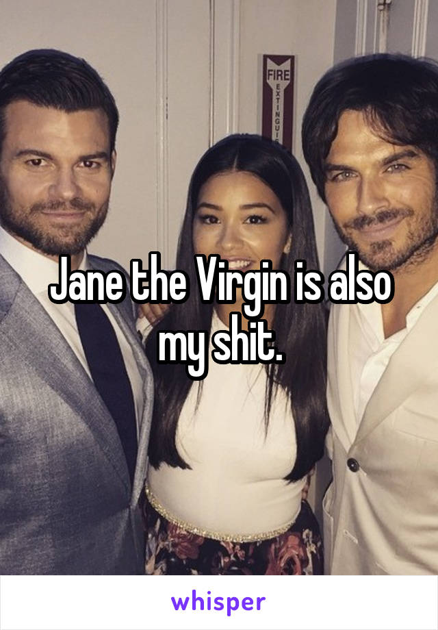 Jane the Virgin is also my shit.