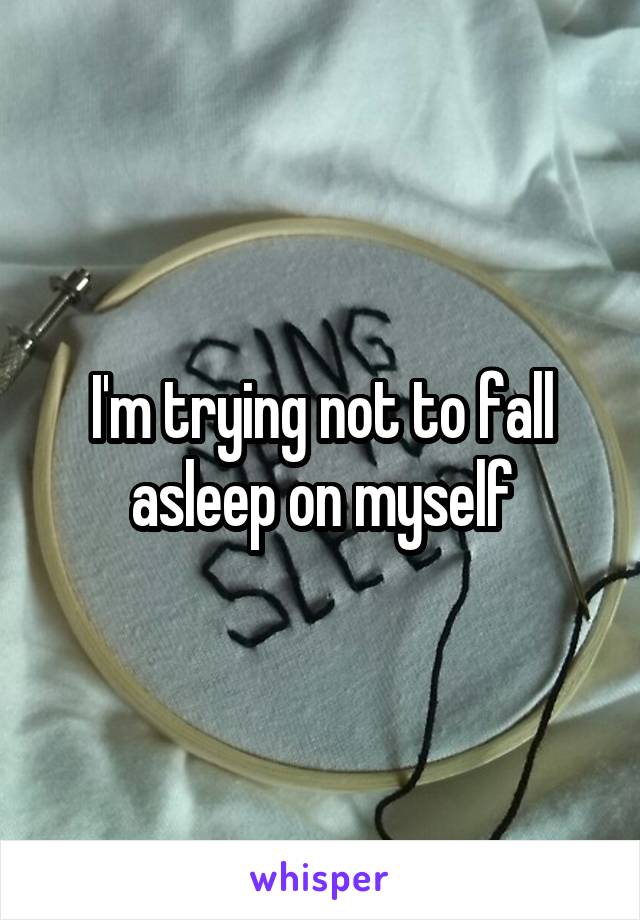 I'm trying not to fall asleep on myself