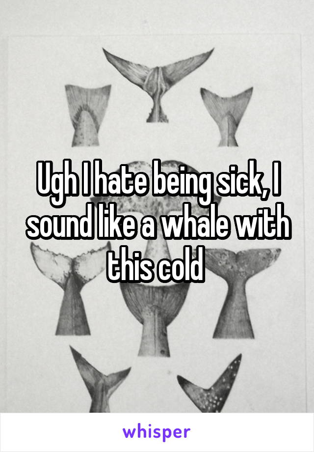Ugh I hate being sick, I sound like a whale with this cold 