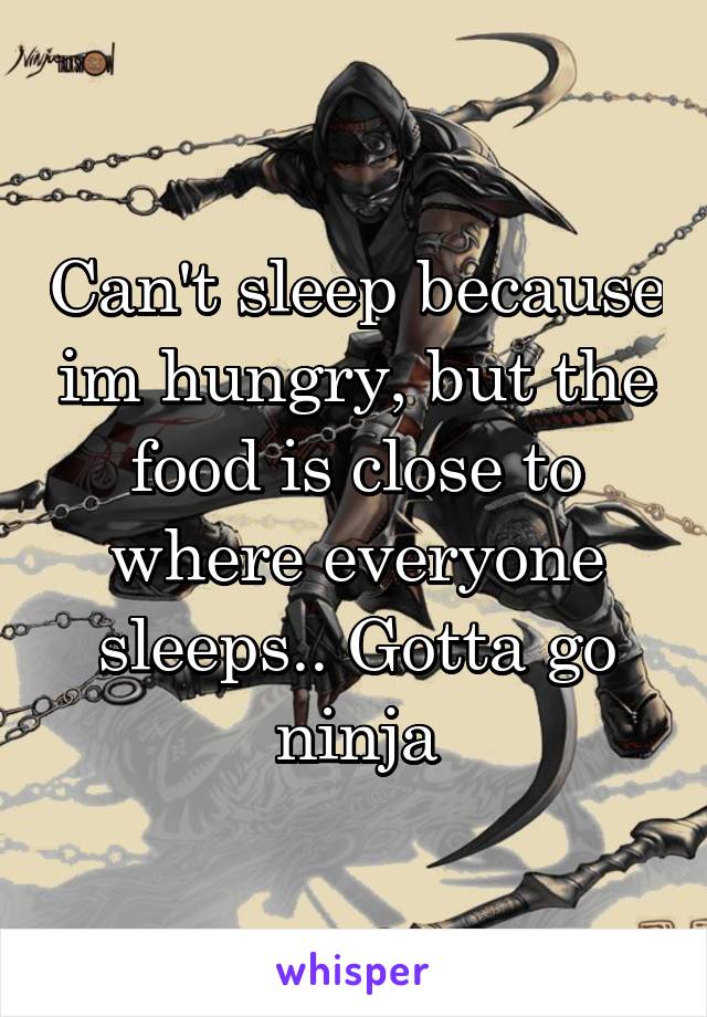 Can't sleep because im hungry, but the food is close to where everyone sleeps.. Gotta go ninja