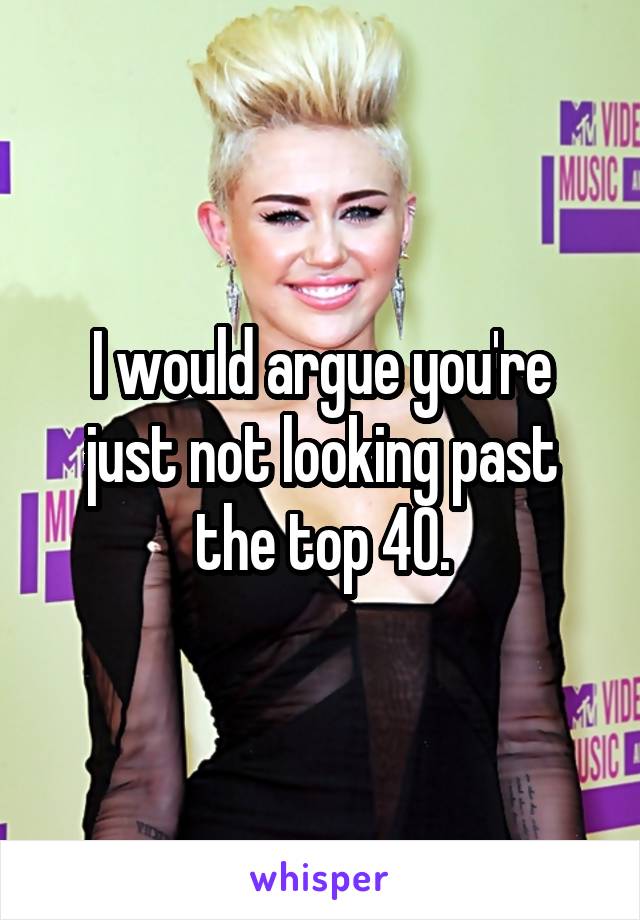 I would argue you're just not looking past the top 40.