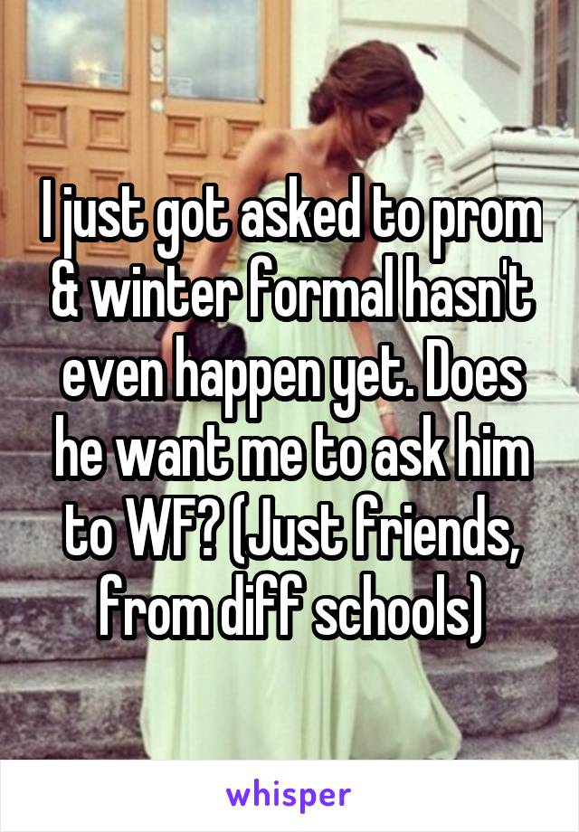 I just got asked to prom & winter formal hasn't even happen yet. Does he want me to ask him to WF? (Just friends, from diff schools)