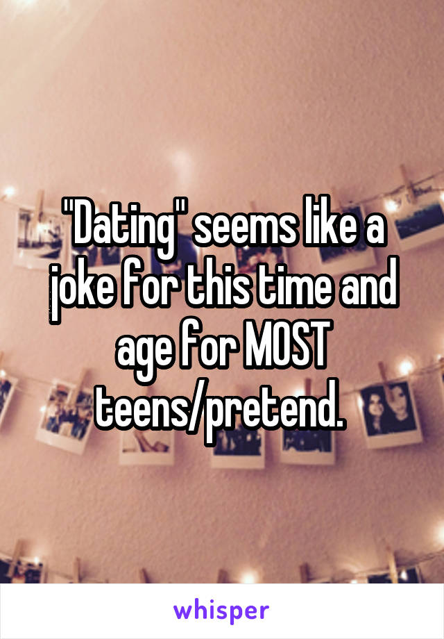 "Dating" seems like a joke for this time and age for MOST teens/pretend. 