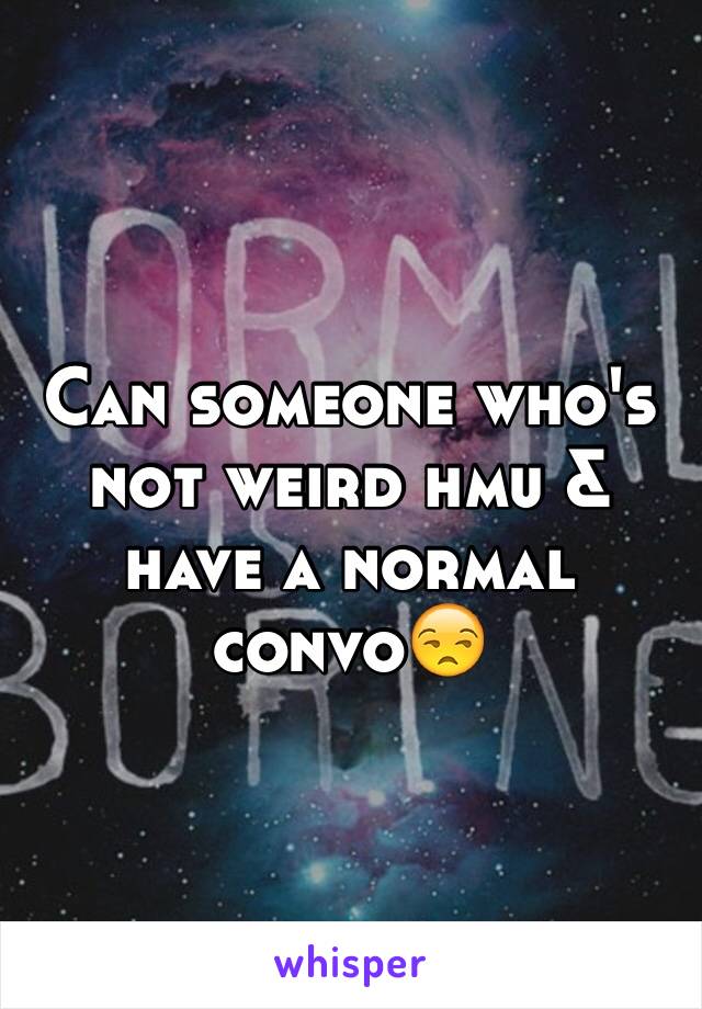 Can someone who's not weird hmu & have a normal convoðŸ˜’